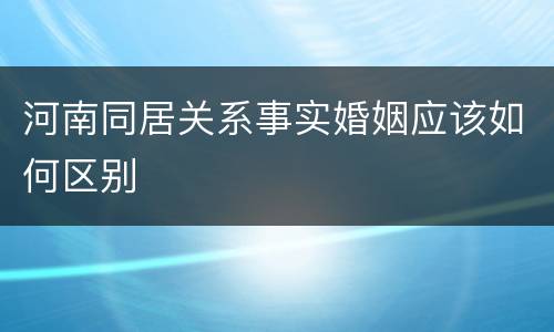 河南同居关系事实婚姻应该如何区别