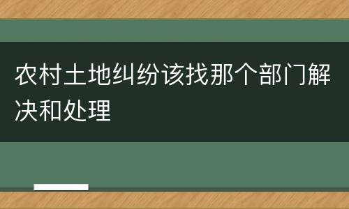 农村土地纠纷该找那个部门解决和处理
