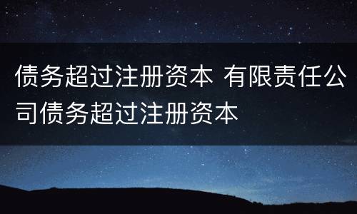 债务超过注册资本 有限责任公司债务超过注册资本