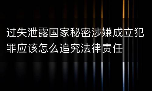 过失泄露国家秘密涉嫌成立犯罪应该怎么追究法律责任