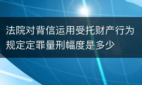 法院对背信运用受托财产行为规定定罪量刑幅度是多少
