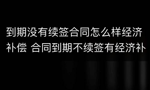 到期没有续签合同怎么样经济补偿 合同到期不续签有经济补偿金吗
