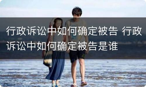 行政诉讼中如何确定被告 行政诉讼中如何确定被告是谁