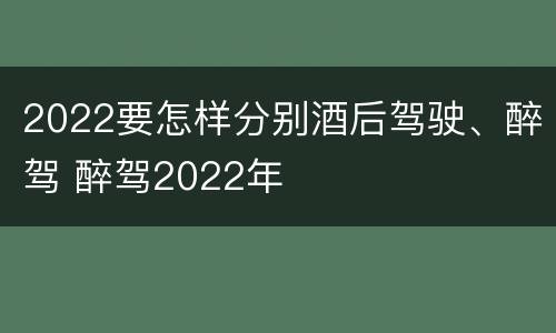 2022要怎样分别酒后驾驶、醉驾 醉驾2022年