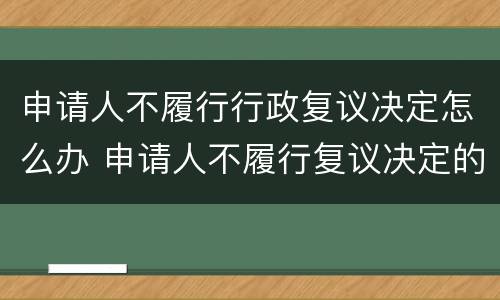 申请人不履行行政复议决定怎么办 申请人不履行复议决定的处理