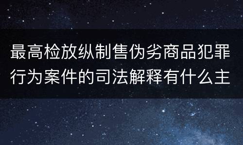最高检放纵制售伪劣商品犯罪行为案件的司法解释有什么主要规定