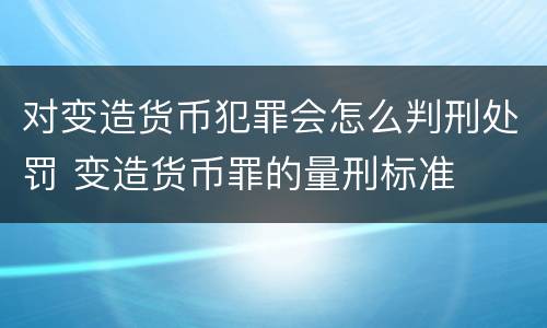 对变造货币犯罪会怎么判刑处罚 变造货币罪的量刑标准