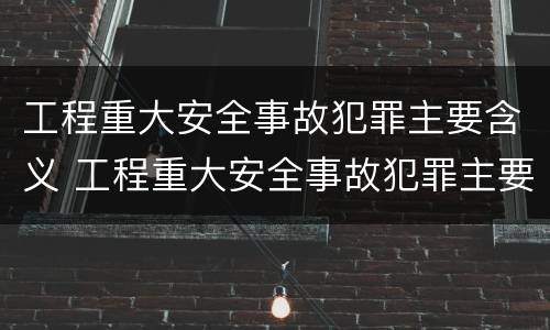 工程重大安全事故犯罪主要含义 工程重大安全事故犯罪主要含义是