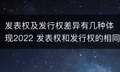 发表权及发行权差异有几种体现2022 发表权和发行权的相同点