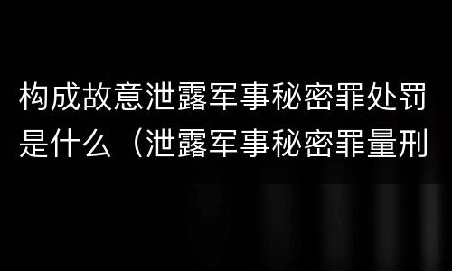 构成故意泄露军事秘密罪处罚是什么（泄露军事秘密罪量刑）
