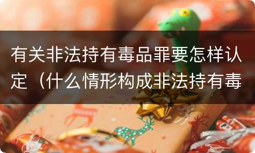 有关非法持有毒品罪要怎样认定（什么情形构成非法持有毒品罪）