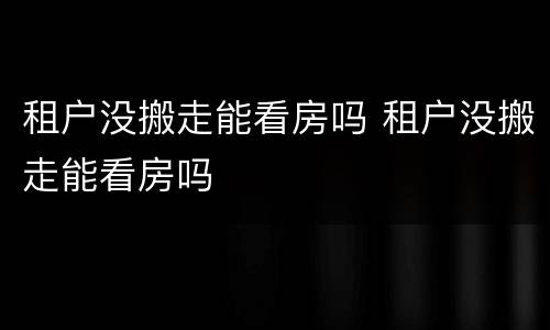 租户没搬走能看房吗 租户没搬走能看房吗