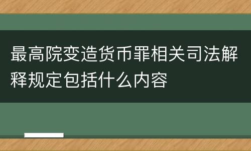 最高院变造货币罪相关司法解释规定包括什么内容
