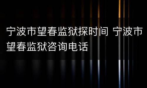 宁波市望春监狱探时间 宁波市望春监狱咨询电话