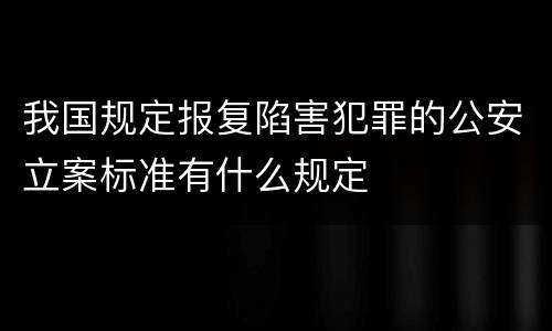 我国规定报复陷害犯罪的公安立案标准有什么规定