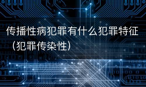 传播性病犯罪有什么犯罪特征（犯罪传染性）