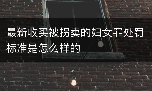 最新收买被拐卖的妇女罪处罚标准是怎么样的