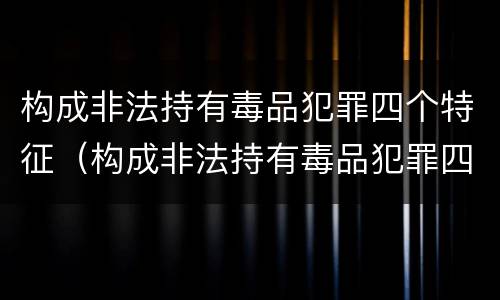 构成非法持有毒品犯罪四个特征（构成非法持有毒品犯罪四个特征是什么）