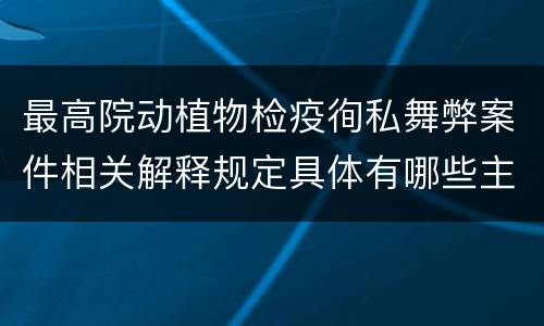 最高院动植物检疫徇私舞弊案件相关解释规定具体有哪些主要内容