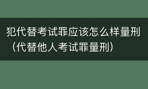 犯代替考试罪应该怎么样量刑（代替他人考试罪量刑）
