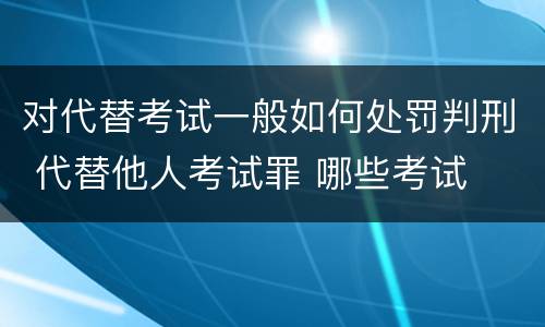 对代替考试一般如何处罚判刑 代替他人考试罪 哪些考试