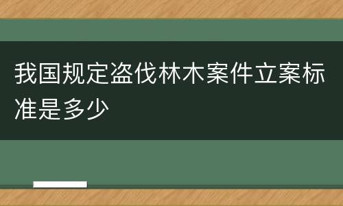我国规定盗伐林木案件立案标准是多少