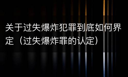 关于过失爆炸犯罪到底如何界定（过失爆炸罪的认定）