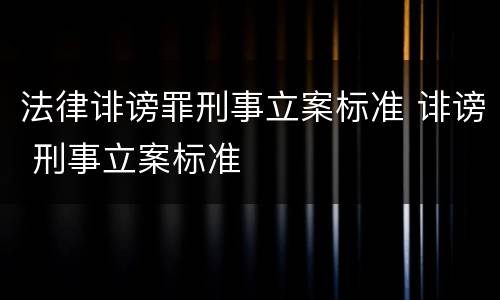 法律诽谤罪刑事立案标准 诽谤 刑事立案标准