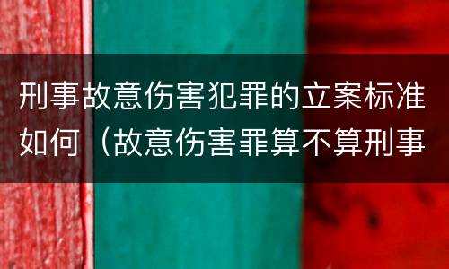刑事故意伤害犯罪的立案标准如何（故意伤害罪算不算刑事案件）