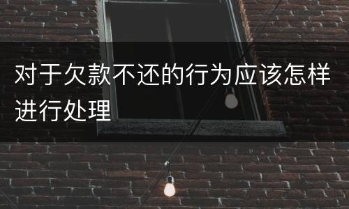 对于欠款不还的行为应该怎样进行处理