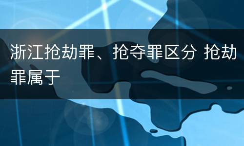 浙江抢劫罪、抢夺罪区分 抢劫罪属于