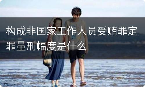 构成非国家工作人员受贿罪定罪量刑幅度是什么