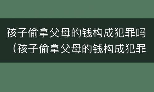 孩子偷拿父母的钱构成犯罪吗（孩子偷拿父母的钱构成犯罪吗）