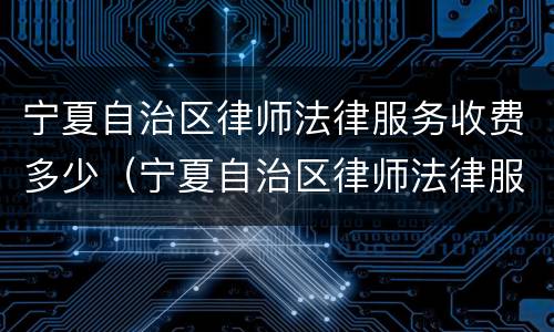 宁夏自治区律师法律服务收费多少（宁夏自治区律师法律服务收费多少一个月）