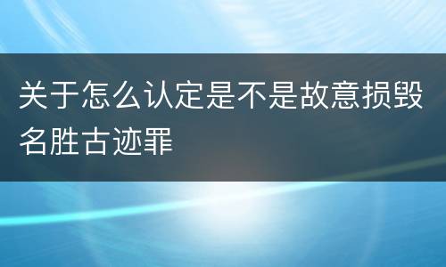 关于怎么认定是不是故意损毁名胜古迹罪