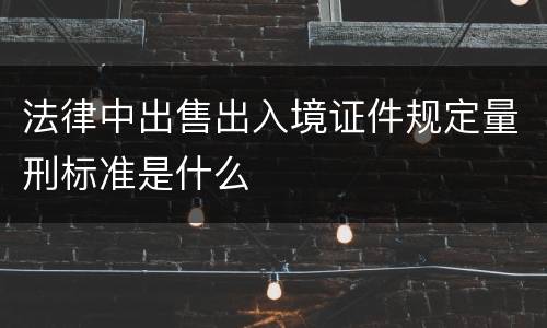 法律中出售出入境证件规定量刑标准是什么