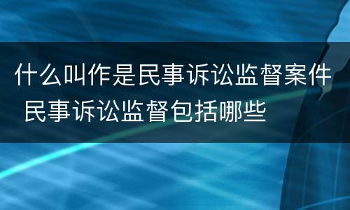 什么叫作是民事诉讼监督案件 民事诉讼监督包括哪些