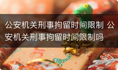 公安机关刑事拘留时间限制 公安机关刑事拘留时间限制吗