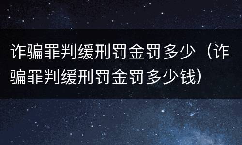 诈骗罪判缓刑罚金罚多少（诈骗罪判缓刑罚金罚多少钱）