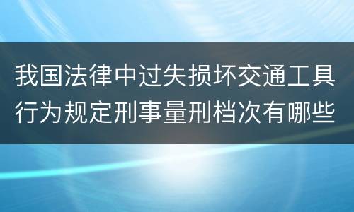 我国法律中过失损坏交通工具行为规定刑事量刑档次有哪些