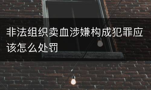 非法组织卖血涉嫌构成犯罪应该怎么处罚