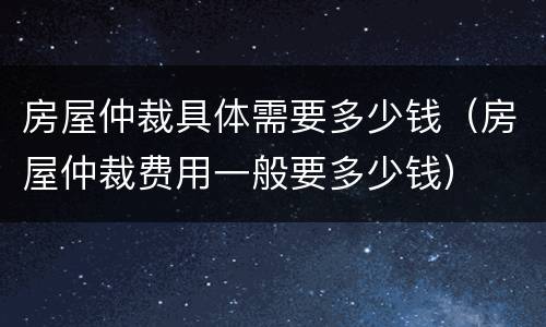 房屋仲裁具体需要多少钱（房屋仲裁费用一般要多少钱）