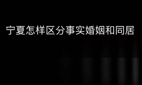 宁夏怎样区分事实婚姻和同居