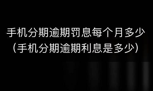 手机分期逾期罚息每个月多少（手机分期逾期利息是多少）