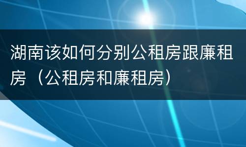 湖南该如何分别公租房跟廉租房（公租房和廉租房）