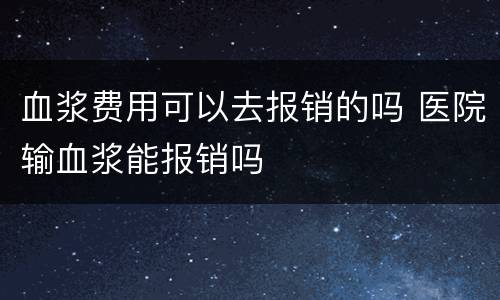 血浆费用可以去报销的吗 医院输血浆能报销吗