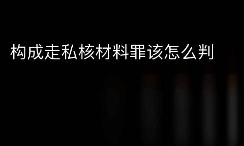 构成走私核材料罪该怎么判