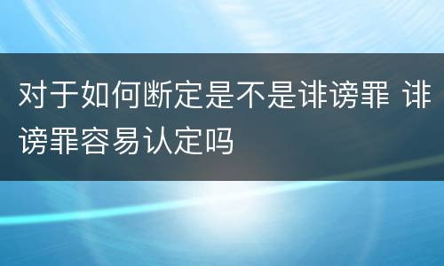 对于如何断定是不是诽谤罪 诽谤罪容易认定吗