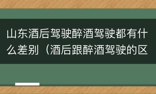山东酒后驾驶醉酒驾驶都有什么差别（酒后跟醉酒驾驶的区别）