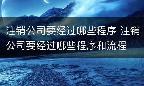 注销公司要经过哪些程序 注销公司要经过哪些程序和流程